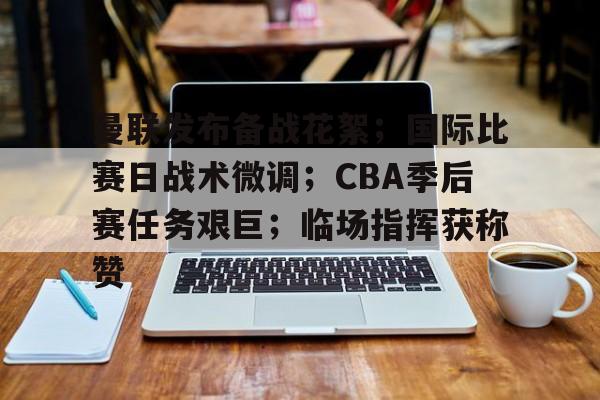 九游电脑版下载-曼联发布备战花絮;国际比赛日战术微调;CBA季后赛任务艰巨;临场指挥获称赞的简单介绍